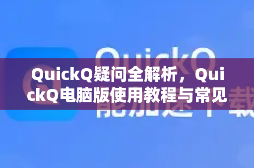 QuickQ疑问全解析，QuickQ电脑版使用教程与常见问题解答