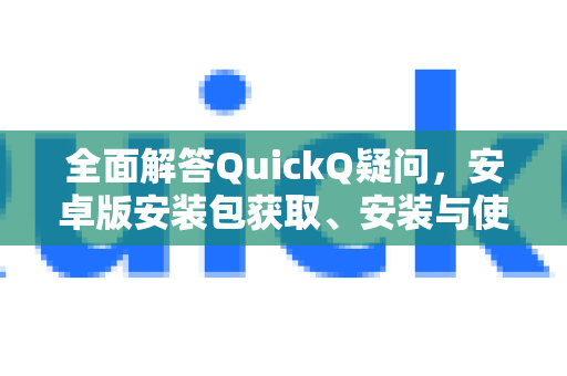 全面解答QuickQ疑问，安卓版安装包获取、安装与使用指南