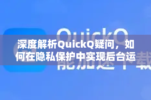 深度解析QuickQ疑问，如何在隐私保护中实现后台运行痕迹隐藏？