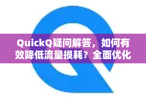 QuickQ疑问解答，如何有效降低流量损耗？全面优化指南