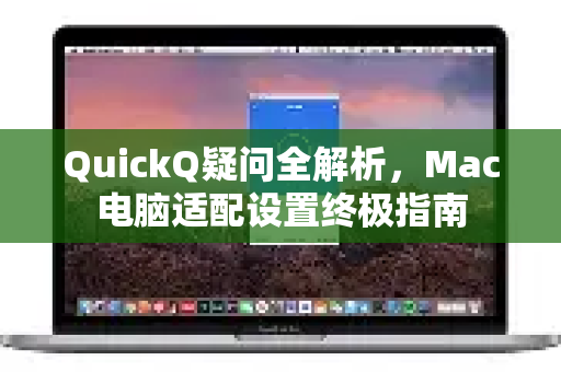 QuickQ疑问全解析，Mac电脑适配设置终极指南