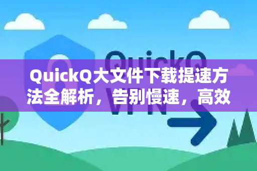 QuickQ大文件下载提速方法全解析，告别慢速，高效传输