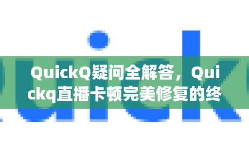 QuickQ疑问全解答，Quickq直播卡顿完美修复的终极指南