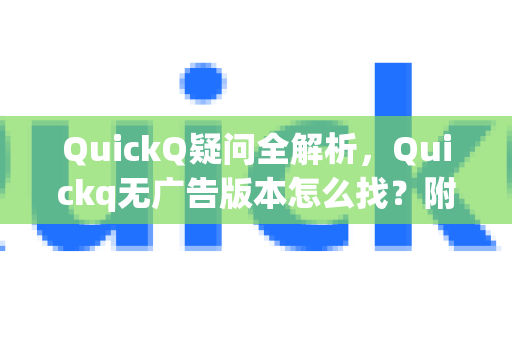 QuickQ疑问全解析，Quickq无广告版本怎么找？附实用技巧与常见问答