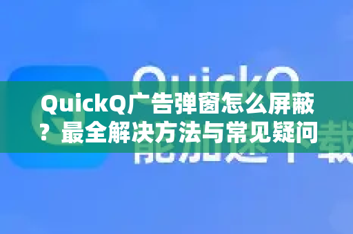 QuickQ广告弹窗怎么屏蔽？最全解决方法与常见疑问解答