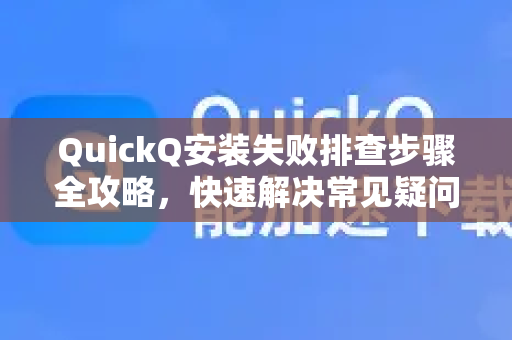 QuickQ安装失败排查步骤全攻略，快速解决常见疑问与错误代码