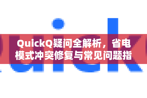 QuickQ疑问全解析，省电模式冲突修复与常见问题指南