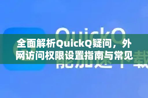 全面解析QuickQ疑问，外网访问权限设置指南与常见问答