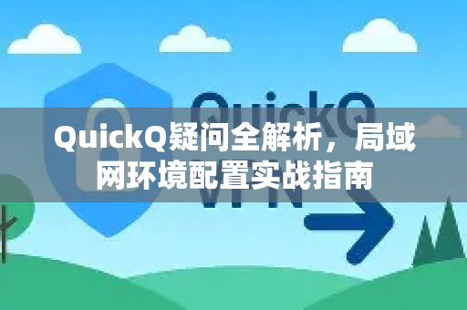 QuickQ疑问全解析，局域网环境配置实战指南