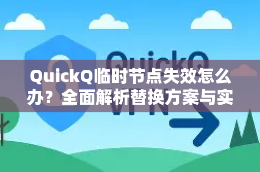 QuickQ临时节点失效怎么办？全面解析替换方案与实操指南