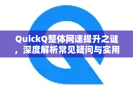 QuickQ整体网速提升之谜，深度解析常见疑问与实用指南