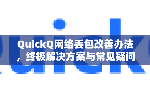 QuickQ网络丢包改善办法，终极解决方案与常见疑问全解析