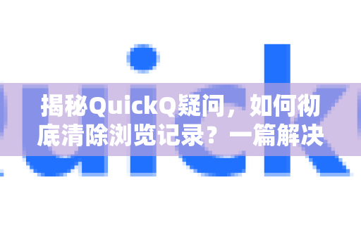 揭秘QuickQ疑问，如何彻底清除浏览记录？一篇解决你的所有疑惑