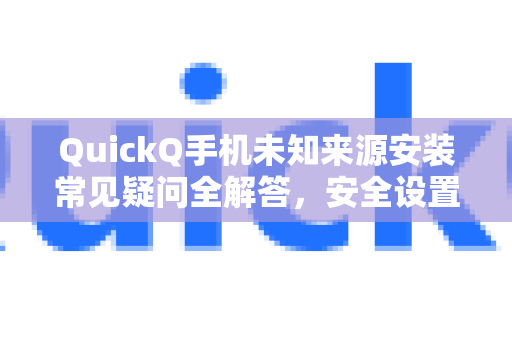 QuickQ手机未知来源安装常见疑问全解答，安全设置与操作指南