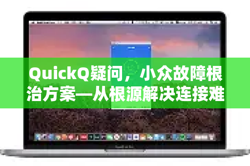 QuickQ疑问，小众故障根治方案—从根源解决连接难题