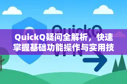QuickQ疑问全解析，快速掌握基础功能操作与实用技巧