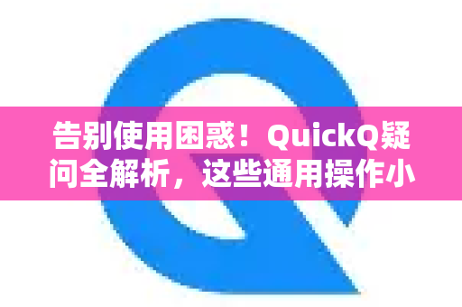 告别使用困惑！QuickQ疑问全解析，这些通用操作小技巧你一定要掌握
