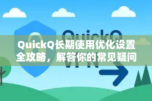 QuickQ长期使用优化设置全攻略，解答你的常见疑问
