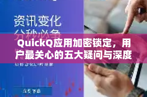 QuickQ应用加密锁定，用户最关心的五大疑问与深度解答