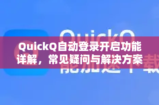 QuickQ自动登录开启功能详解，常见疑问与解决方案