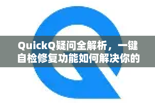 QuickQ疑问全解析，一键自检修复功能如何解决你的网络难题？