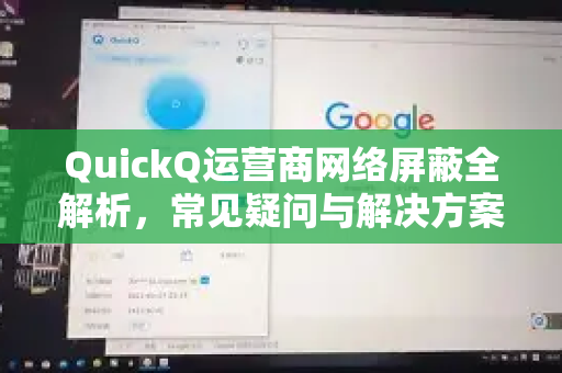 QuickQ运营商网络屏蔽全解析，常见疑问与解决方案