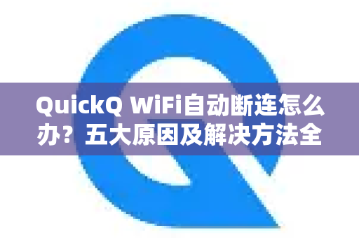 QuickQ WiFi自动断连怎么办？五大原因及解决方法全解析