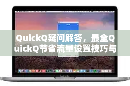 QuickQ疑问解答，最全QuickQ节省流量设置技巧与实用指南