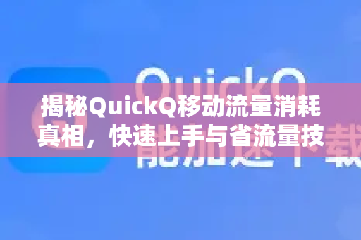 揭秘QuickQ移动流量消耗真相，快速上手与省流量技巧