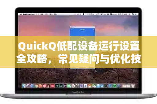 QuickQ低配设备运行设置全攻略，常见疑问与优化技巧