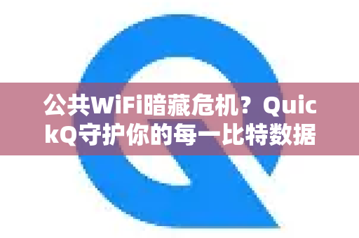 公共WiFi暗藏危机？QuickQ守护你的每一比特数据