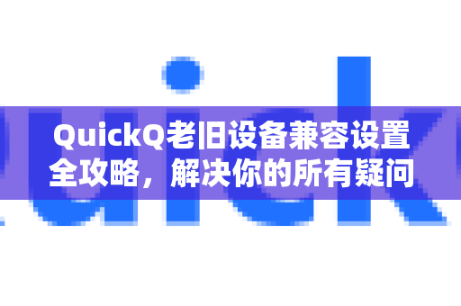 QuickQ老旧设备兼容设置全攻略，解决你的所有疑问-第1张图片-QuickQ下载官网-2026最新官方VPN