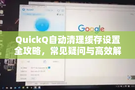 QuickQ自动清理缓存设置全攻略，常见疑问与高效解决方案