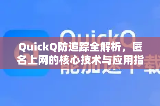 QuickQ防追踪全解析，匿名上网的核心技术与应用指南