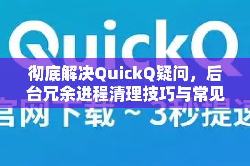 彻底解决QuickQ疑问，后台冗余进程清理技巧与常见问题