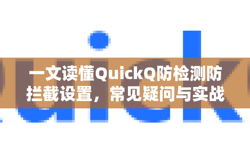 一文读懂QuickQ防检测防拦截设置，常见疑问与实战解答