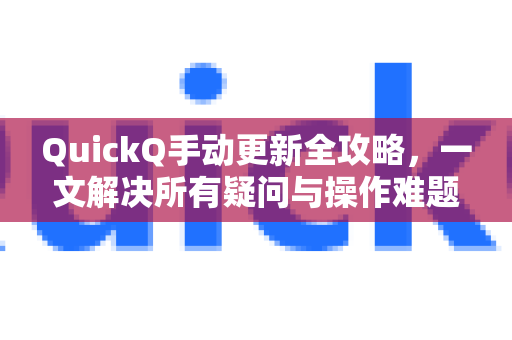 QuickQ手动更新全攻略，一文解决所有疑问与操作难题