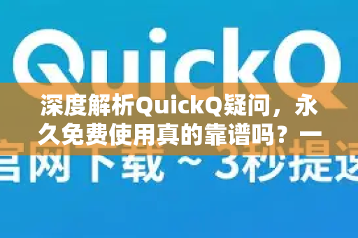 深度解析QuickQ疑问，永久免费使用真的靠谱吗？一文读懂真相