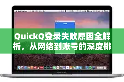 QuickQ登录失败原因全解析，从网络到账号的深度排查指南