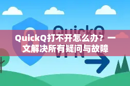QuickQ打不开怎么办？一文解决所有疑问与故障