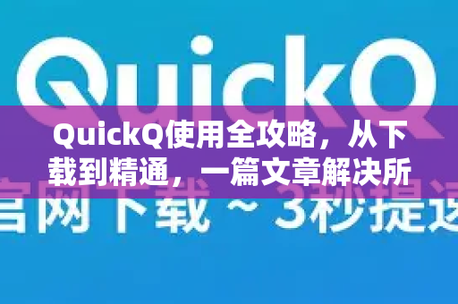 QuickQ使用全攻略，从下载到精通，一篇文章解决所有疑问