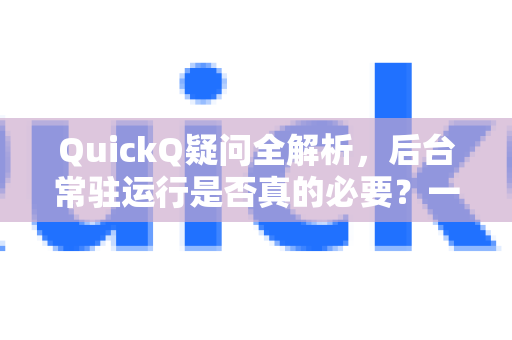 QuickQ疑问全解析，后台常驻运行是否真的必要？一文读懂真相-第1张图片-QuickQ下载官网-2026最新官方VPN
