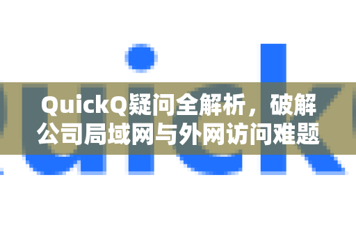 QuickQ疑问全解析，破解公司局域网与外网访问难题-第1张图片-QuickQ下载官网-2026最新官方VPN