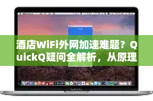酒店WiFi外网加速难题？QuickQ疑问全解析，从原理到实操一网打尽-第1张图片-QuickQ下载官网-2026最新官方VPN