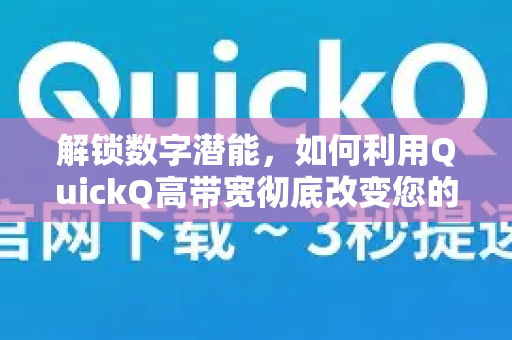 解锁数字潜能，如何利用QuickQ高带宽彻底改变您的网络体验