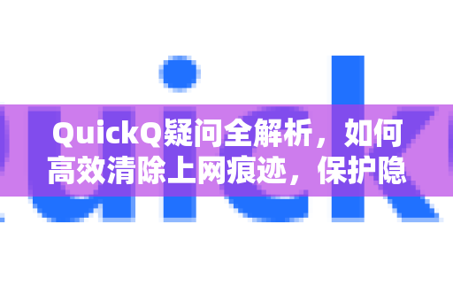 QuickQ疑问全解析，如何高效清除上网痕迹，保护隐私安全？-第1张图片-QuickQ下载官网-2026最新官方VPN