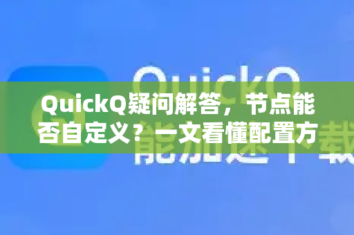QuickQ疑问解答，节点能否自定义？一文看懂配置方法与实战技巧-第1张图片-QuickQ下载官网-2026最新官方VPN