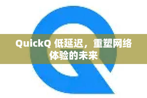 QuickQ 低延迟，重塑网络体验的未来