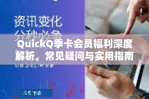 QuickQ季卡会员福利深度解析，常见疑问与实用指南-第1张图片-QuickQ下载官网-2026最新官方VPN