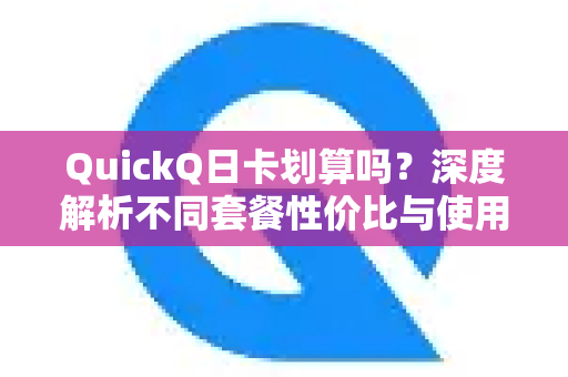 QuickQ日卡划算吗？深度解析不同套餐性价比与使用指南-第1张图片-QuickQ下载官网-2026最新官方VPN